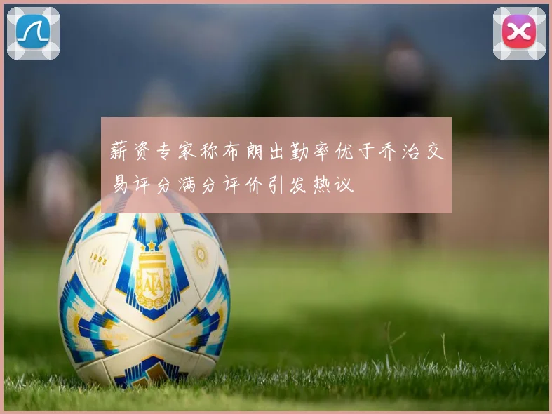 薪资专家称布朗出勤率优于乔治交易评分满分评价引发热议