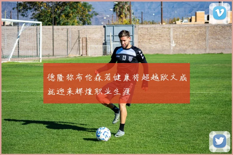 德隆称布伦森若健康将超越欧文成就迎来辉煌职业生涯