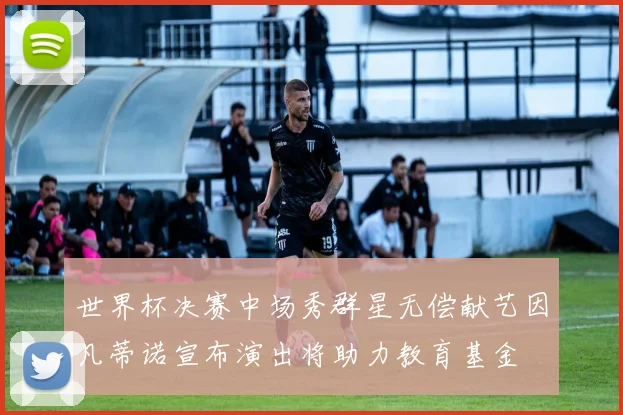 世界杯决赛中场秀群星无偿献艺因凡蒂诺宣布演出将助力教育基金
