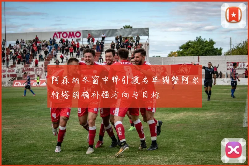阿森纳冬窗中锋引援名单调整阿尔特塔明确补强方向与目标