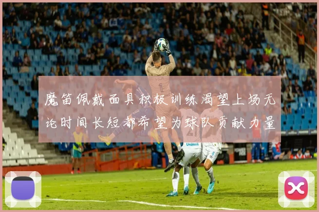 魔笛佩戴面具积极训练渴望上场无论时间长短都希望为球队贡献力量