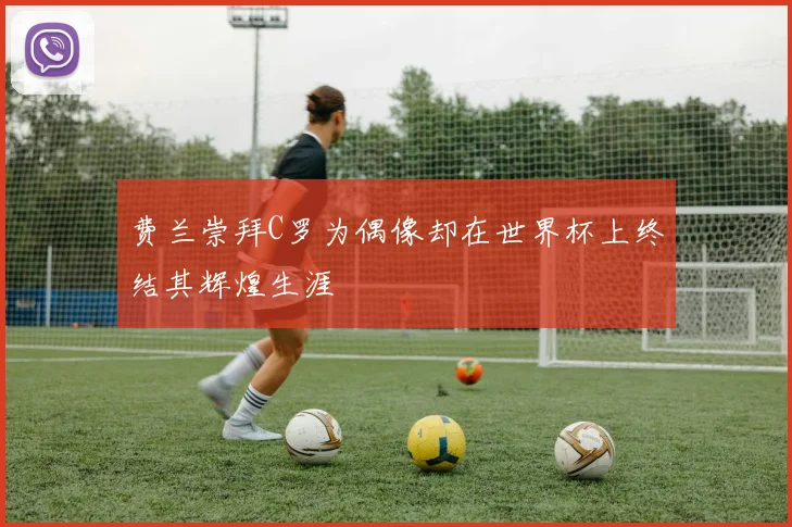 费兰崇拜C罗为偶像却在世界杯上终结其辉煌生涯