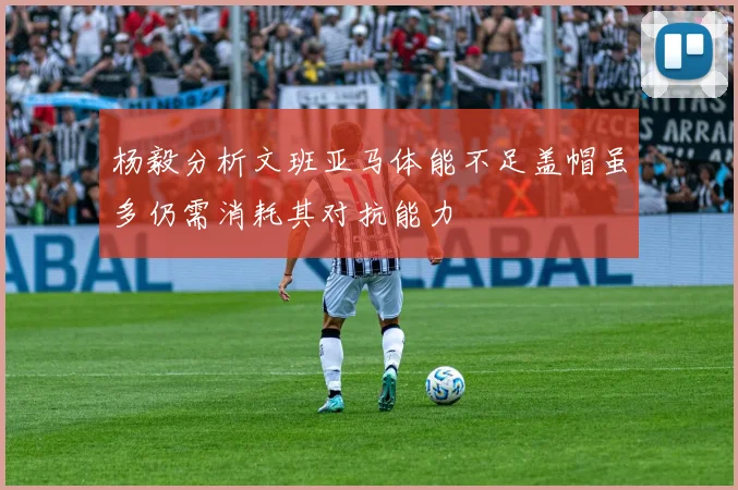 杨毅分析文班亚马体能不足盖帽虽多仍需消耗其对抗能力