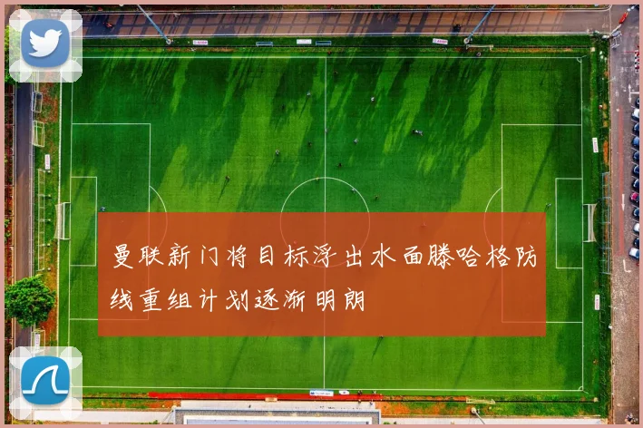 曼联新门将目标浮出水面滕哈格防线重组计划逐渐明朗
