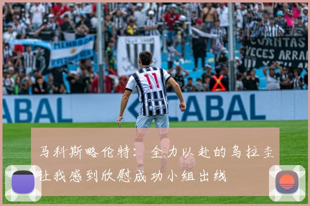 马科斯略伦特：全力以赴的乌拉圭让我感到欣慰成功小组出线