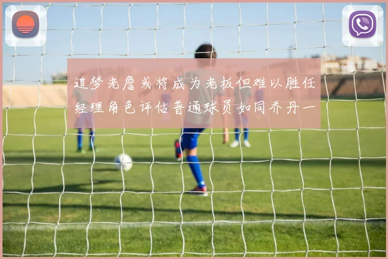 追梦老詹或将成为老板但难以胜任经理角色评估普通球员如同乔丹一样复杂