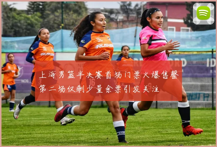 上海男篮半决赛首场门票火爆售罄第二场仅剩少量余票引发关注