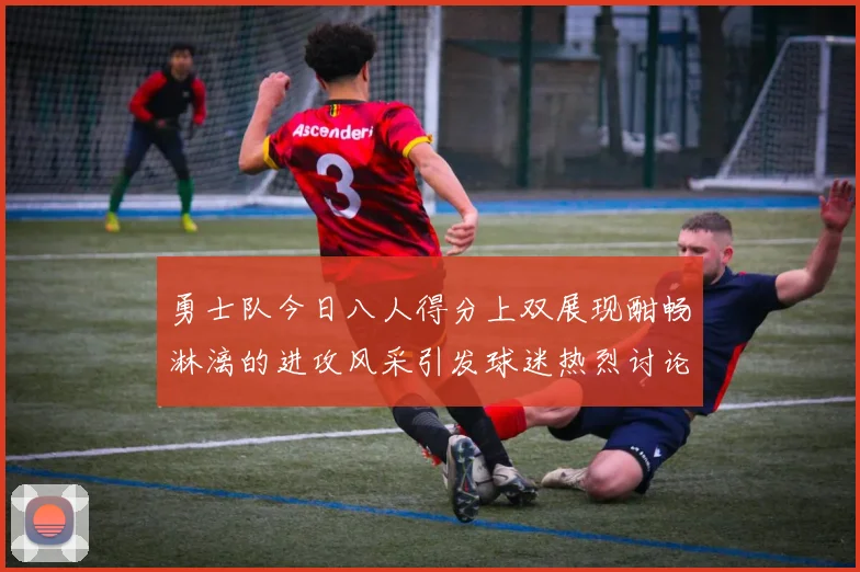 勇士队今日八人得分上双展现酣畅淋漓的进攻风采引发球迷热烈讨论