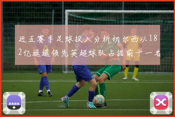近五赛季足球投入分析切尔西以182亿遥遥领先英超球队占据前十一名