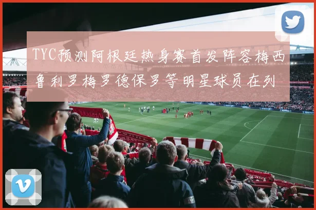 TYC预测阿根廷热身赛首发阵容梅西鲁利罗梅罗德保罗等明星球员在列