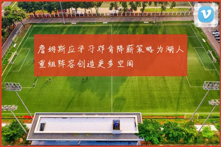 詹姆斯应学习邓肯降薪策略为湖人重组阵容创造更多空间