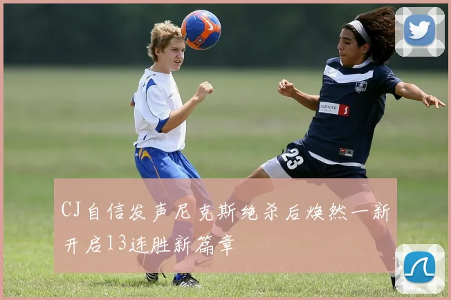 CJ自信发声尼克斯绝杀后焕然一新开启13连胜新篇章