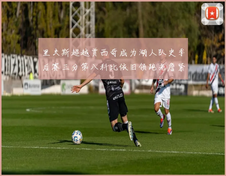 里夫斯超越贾西奇成为湖人队史季后赛三分第八科比依旧领跑老詹紧随其后