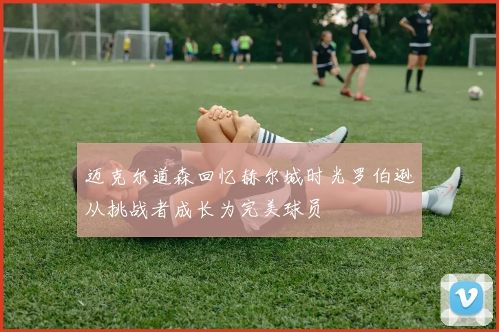迈克尔道森回忆赫尔城时光罗伯逊从挑战者成长为完美球员