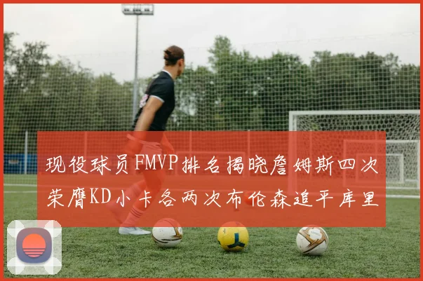 现役球员FMVP排名揭晓詹姆斯四次荣膺KD小卡各两次布伦森追平库里约基奇等人