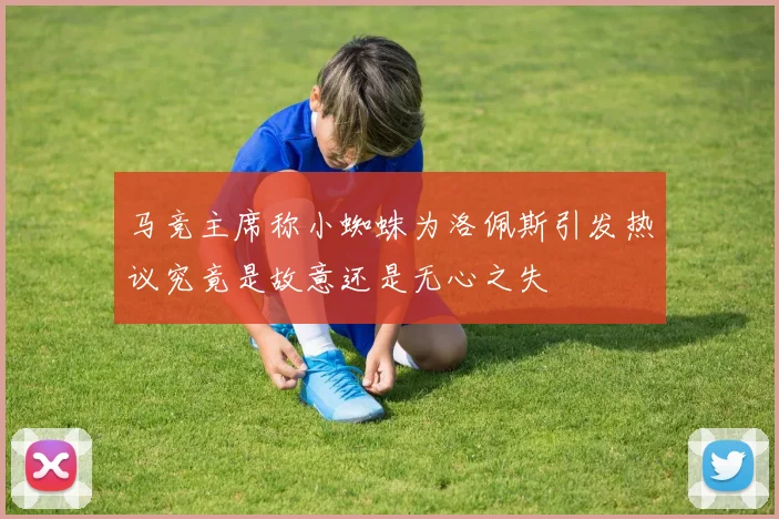 马竞主席称小蜘蛛为洛佩斯引发热议究竟是故意还是无心之失