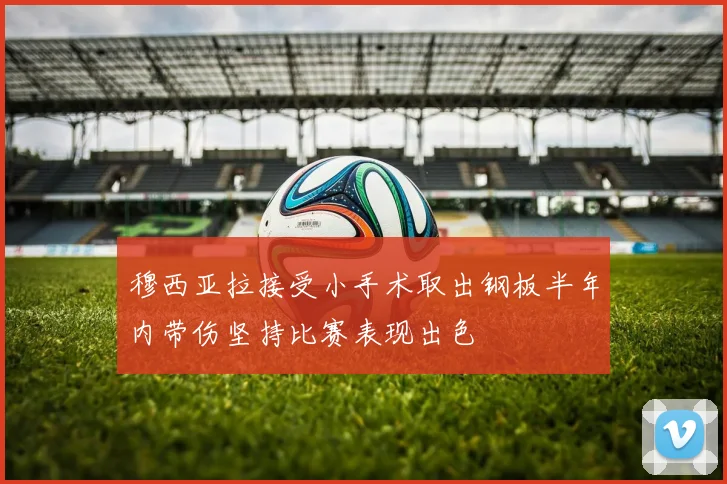 穆西亚拉接受小手术取出钢板半年内带伤坚持比赛表现出色
