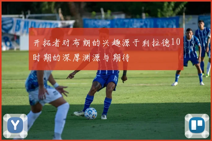 开拓者对布朗的兴趣源于利拉德10时期的深厚渊源与期待