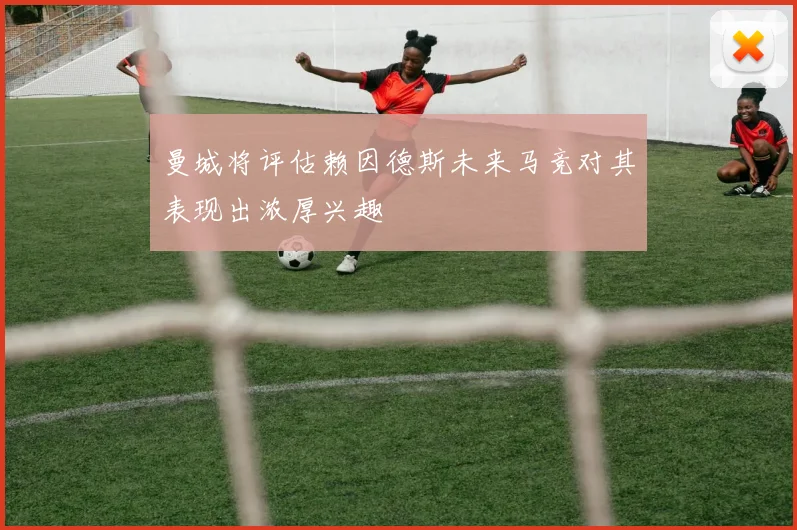 曼城将评估赖因德斯未来马竞对其表现出浓厚兴趣