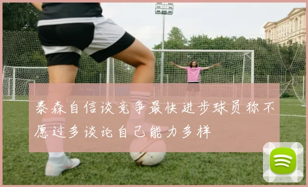 泰森自信谈竞争最快进步球员称不愿过多谈论自己能力多样