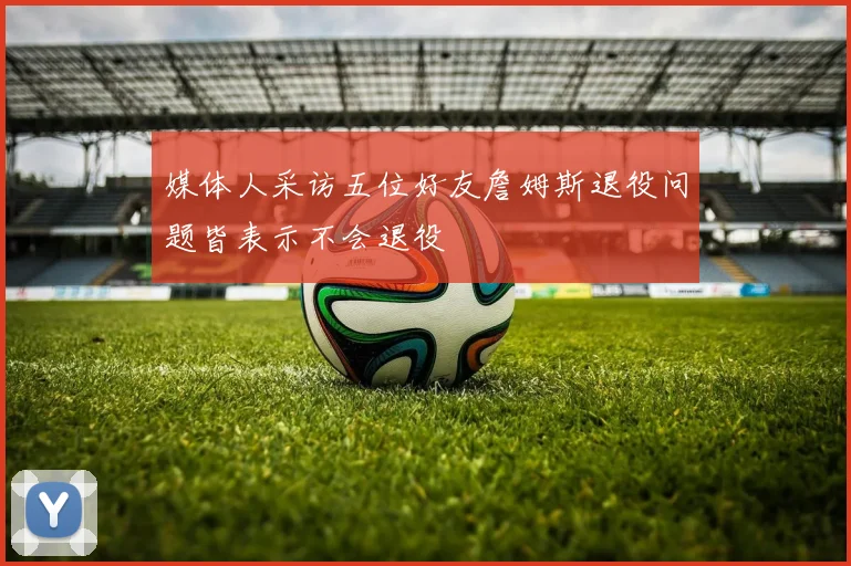 媒体人采访五位好友詹姆斯退役问题皆表示不会退役