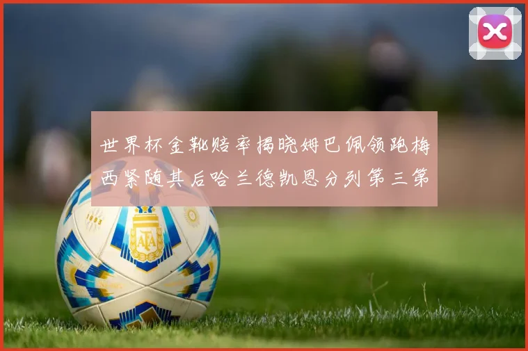 世界杯金靴赔率揭晓姆巴佩领跑梅西紧随其后哈兰德凯恩分列第三第四