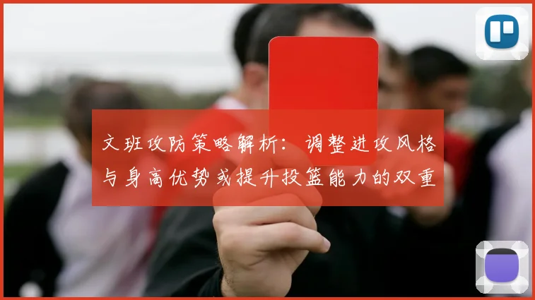 文班攻防策略解析：调整进攻风格与身高优势或提升投篮能力的双重选择