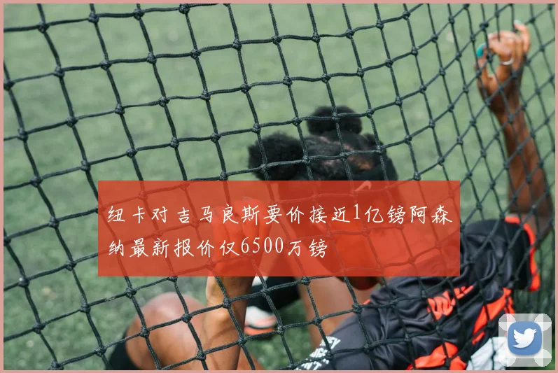 纽卡对吉马良斯要价接近1亿镑阿森纳最新报价仅6500万镑