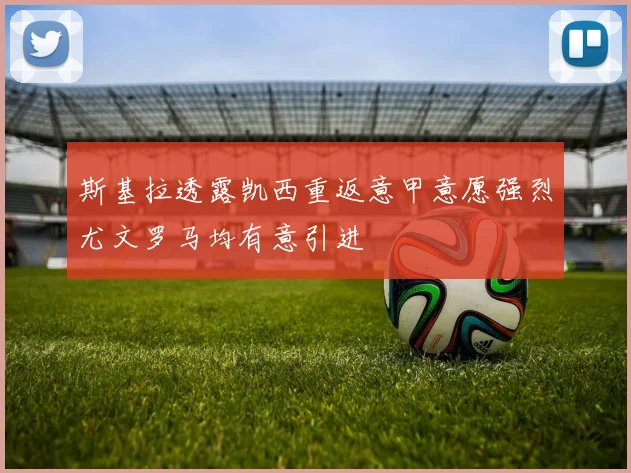 斯基拉透露凯西重返意甲意愿强烈尤文罗马均有意引进
