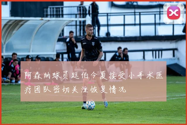阿森纳球员廷伯今夏接受小手术医疗团队密切关注恢复情况